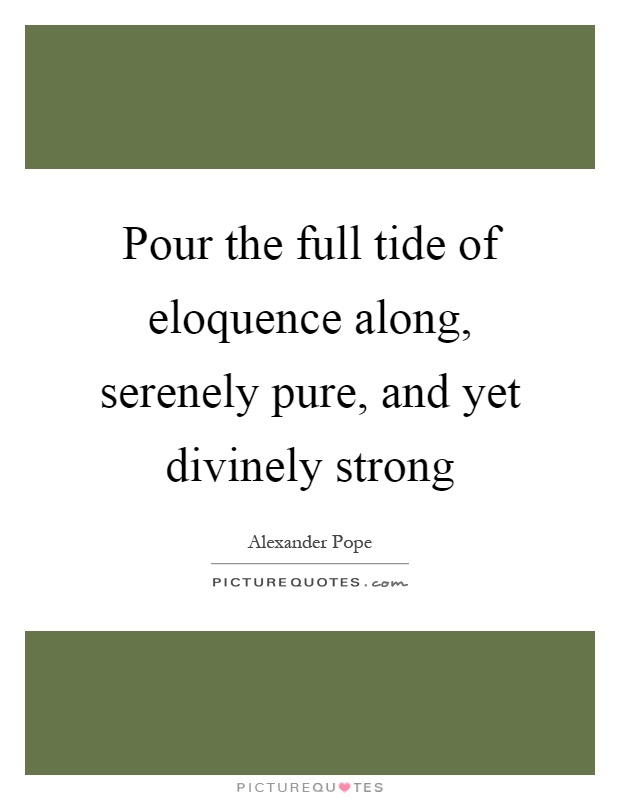 Pour the full tide of eloquence along, serenely pure, and yet divinely strong Picture Quote #1