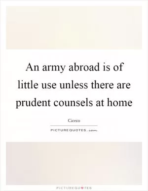 An army abroad is of little use unless there are prudent counsels at home Picture Quote #1