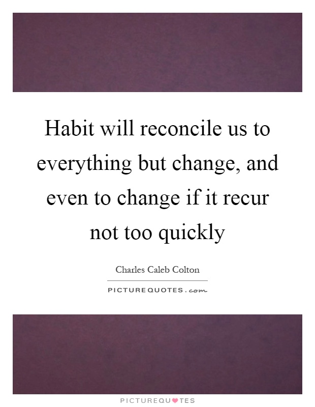 Habit will reconcile us to everything but change, and even to change if it recur not too quickly Picture Quote #1
