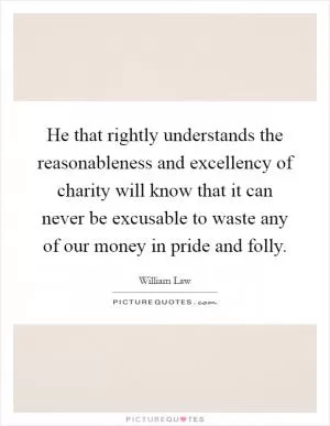 He that rightly understands the reasonableness and excellency of charity will know that it can never be excusable to waste any of our money in pride and folly Picture Quote #1