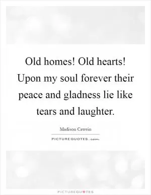 Old homes! Old hearts! Upon my soul forever their peace and gladness lie like tears and laughter Picture Quote #1