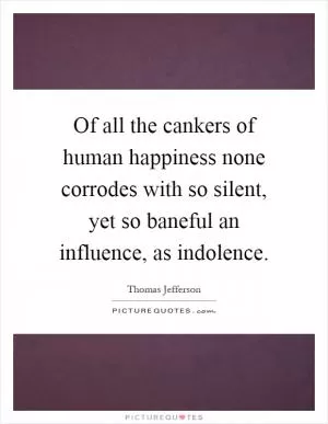 Of all the cankers of human happiness none corrodes with so silent, yet so baneful an influence, as indolence Picture Quote #1