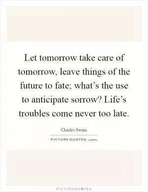 Let tomorrow take care of tomorrow, leave things of the future to fate; what’s the use to anticipate sorrow? Life’s troubles come never too late Picture Quote #1