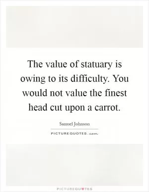 The value of statuary is owing to its difficulty. You would not value the finest head cut upon a carrot Picture Quote #1