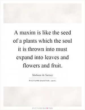 A maxim is like the seed of a plants which the soul it is thrown into must expand into leaves and flowers and fruit Picture Quote #1