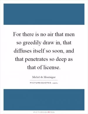 For there is no air that men so greedily draw in, that diffuses itself so soon, and that penetrates so deep as that of license Picture Quote #1