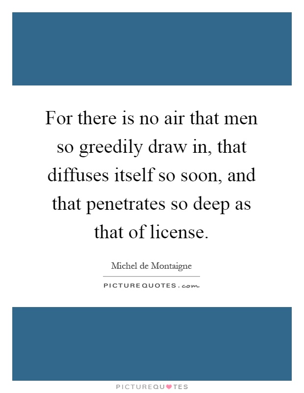 For there is no air that men so greedily draw in, that diffuses itself so soon, and that penetrates so deep as that of license Picture Quote #1