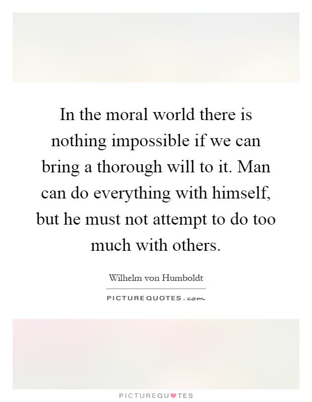 In the moral world there is nothing impossible if we can bring a thorough will to it. Man can do everything with himself, but he must not attempt to do too much with others Picture Quote #1