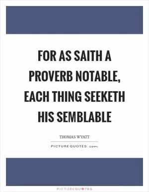 For as saith a proverb notable, each thing seeketh his semblable Picture Quote #1