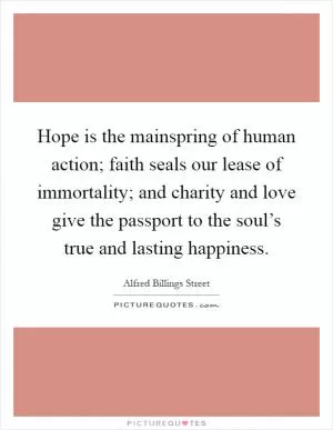 Hope is the mainspring of human action; faith seals our lease of immortality; and charity and love give the passport to the soul’s true and lasting happiness Picture Quote #1