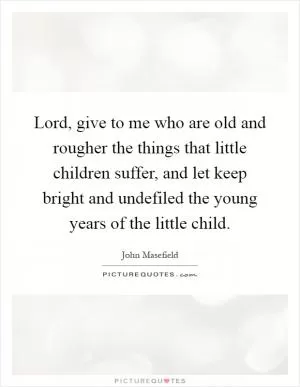 Lord, give to me who are old and rougher the things that little children suffer, and let keep bright and undefiled the young years of the little child Picture Quote #1