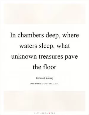 In chambers deep, where waters sleep, what unknown treasures pave the floor Picture Quote #1