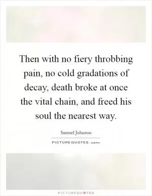 Then with no fiery throbbing pain, no cold gradations of decay, death broke at once the vital chain, and freed his soul the nearest way Picture Quote #1