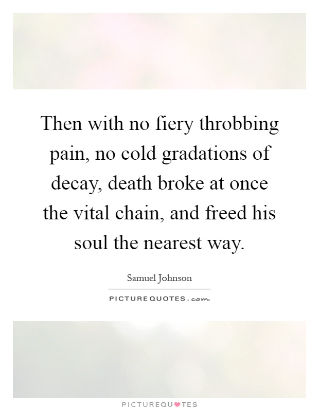 Then with no fiery throbbing pain, no cold gradations of decay, death broke at once the vital chain, and freed his soul the nearest way Picture Quote #1