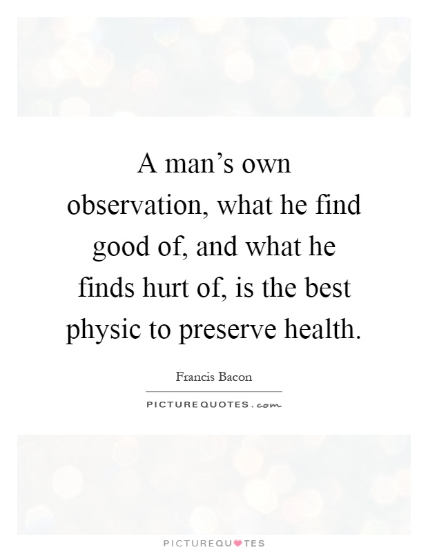 A man's own observation, what he find good of, and what he finds hurt of, is the best physic to preserve health Picture Quote #1