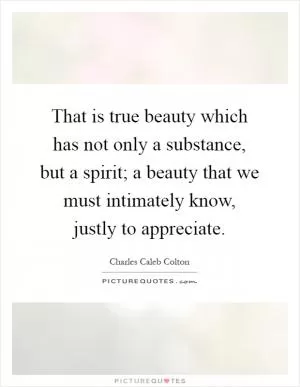 That is true beauty which has not only a substance, but a spirit; a beauty that we must intimately know, justly to appreciate Picture Quote #1