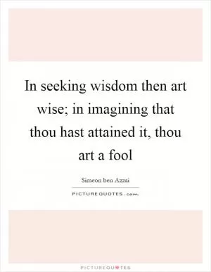 In seeking wisdom then art wise; in imagining that thou hast attained it, thou art a fool Picture Quote #1