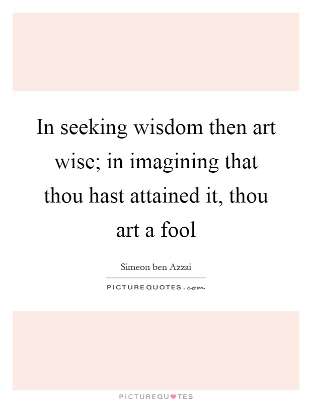 In seeking wisdom then art wise; in imagining that thou hast attained it, thou art a fool Picture Quote #1
