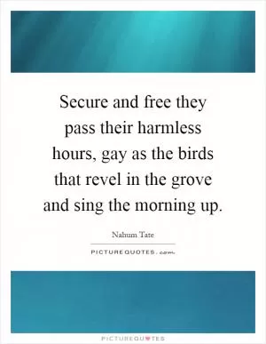 Secure and free they pass their harmless hours, gay as the birds that revel in the grove and sing the morning up Picture Quote #1