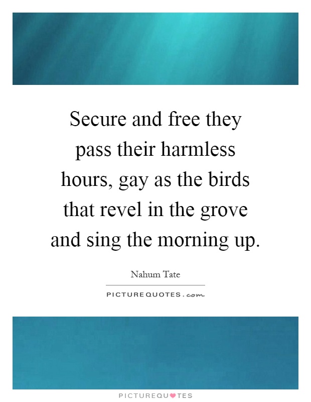 Secure and free they pass their harmless hours, gay as the birds that revel in the grove and sing the morning up Picture Quote #1