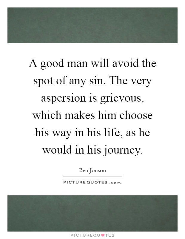 A good man will avoid the spot of any sin. The very aspersion is grievous, which makes him choose his way in his life, as he would in his journey Picture Quote #1