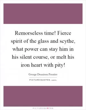 Remorseless time! Fierce spirit of the glass and scythe, what power can stay him in his silent course, or melt his iron heart with pity! Picture Quote #1