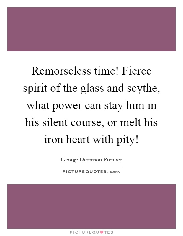 Remorseless time! Fierce spirit of the glass and scythe, what power can stay him in his silent course, or melt his iron heart with pity! Picture Quote #1