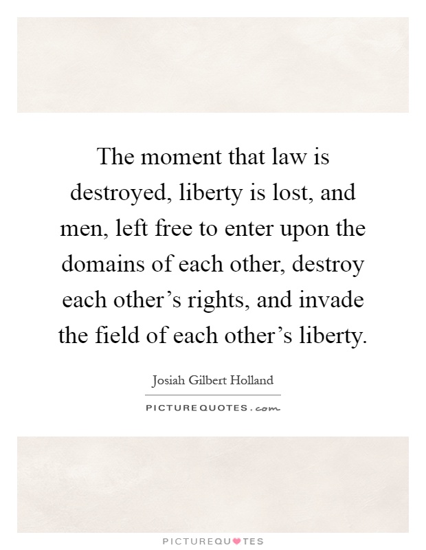 The moment that law is destroyed, liberty is lost, and men, left free to enter upon the domains of each other, destroy each other's rights, and invade the field of each other's liberty Picture Quote #1