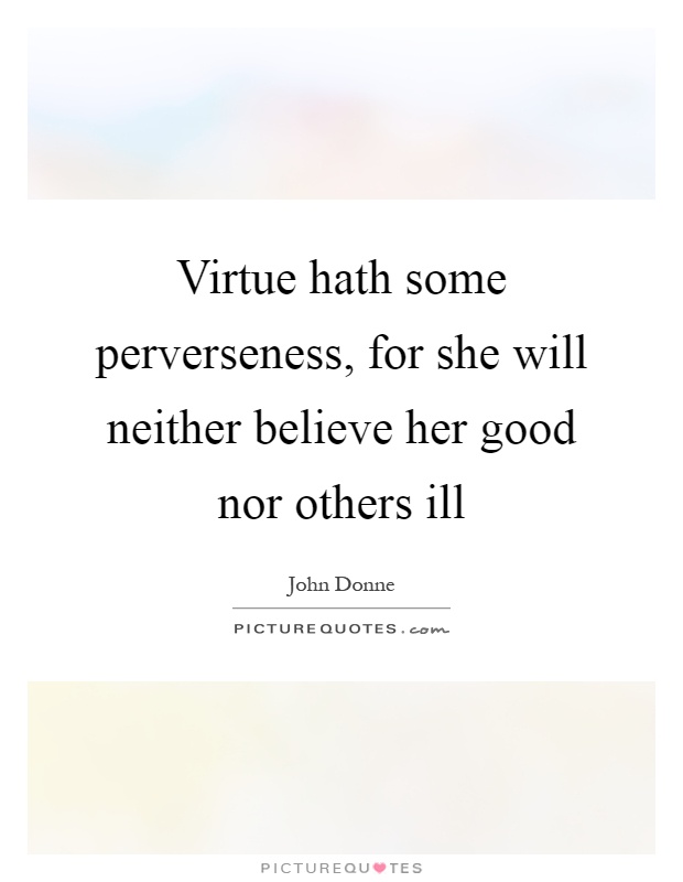 Virtue hath some perverseness, for she will neither believe her good nor others ill Picture Quote #1