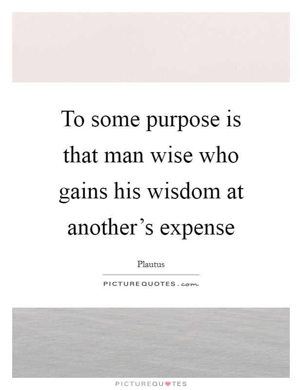 To some purpose is that man wise who gains his wisdom at another's expense Picture Quote #1