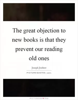 The great objection to new books is that they prevent our reading old ones Picture Quote #1