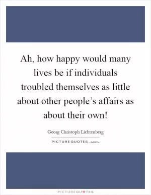 Ah, how happy would many lives be if individuals troubled themselves as little about other people’s affairs as about their own! Picture Quote #1