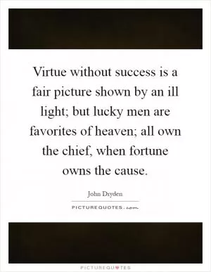 Virtue without success is a fair picture shown by an ill light; but lucky men are favorites of heaven; all own the chief, when fortune owns the cause Picture Quote #1