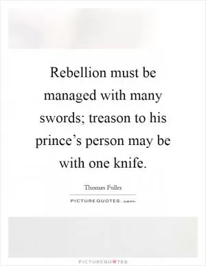 Rebellion must be managed with many swords; treason to his prince’s person may be with one knife Picture Quote #1
