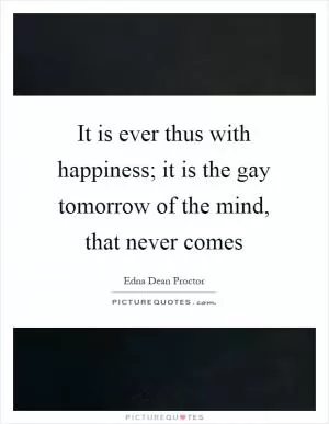 It is ever thus with happiness; it is the gay tomorrow of the mind, that never comes Picture Quote #1