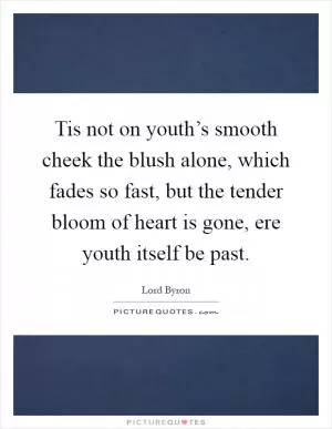 Tis not on youth’s smooth cheek the blush alone, which fades so fast, but the tender bloom of heart is gone, ere youth itself be past Picture Quote #1