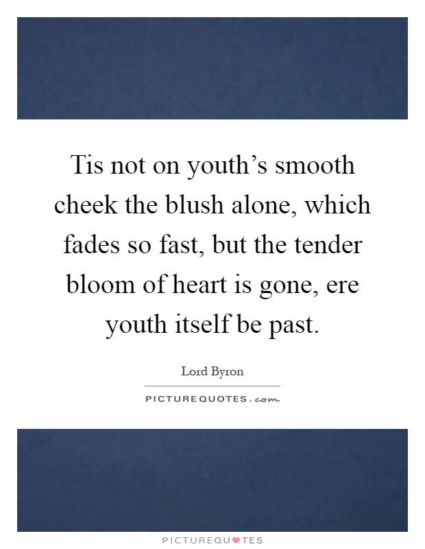 Tis not on youth's smooth cheek the blush alone, which fades so fast, but the tender bloom of heart is gone, ere youth itself be past Picture Quote #1