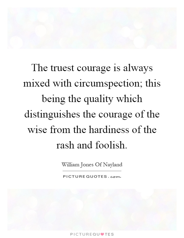 The truest courage is always mixed with circumspection; this being the quality which distinguishes the courage of the wise from the hardiness of the rash and foolish Picture Quote #1