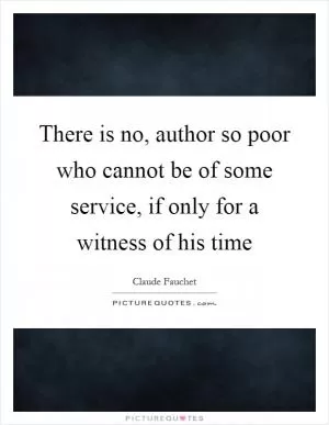 There is no, author so poor who cannot be of some service, if only for a witness of his time Picture Quote #1