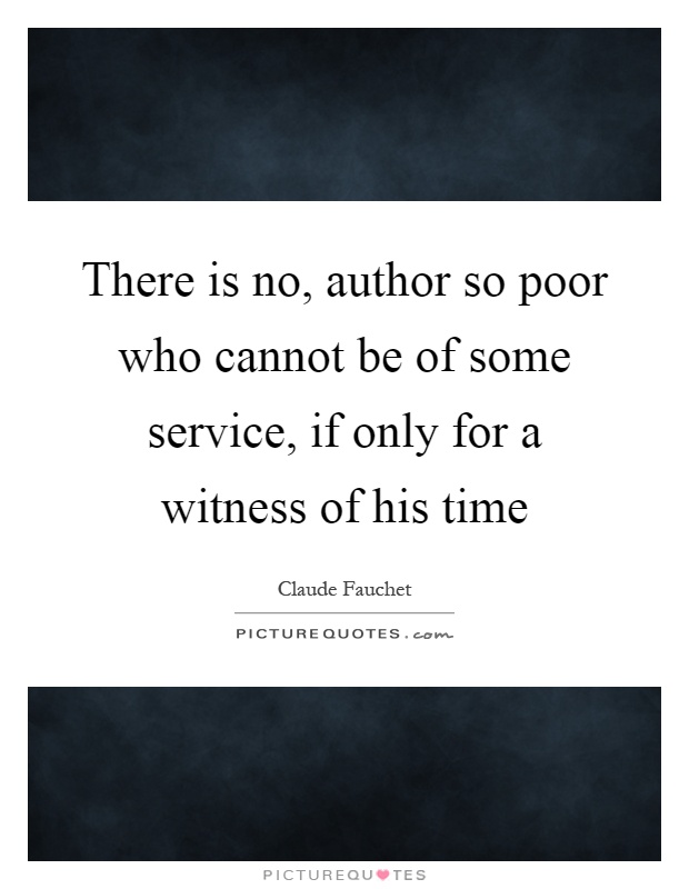 There is no, author so poor who cannot be of some service, if only for a witness of his time Picture Quote #1