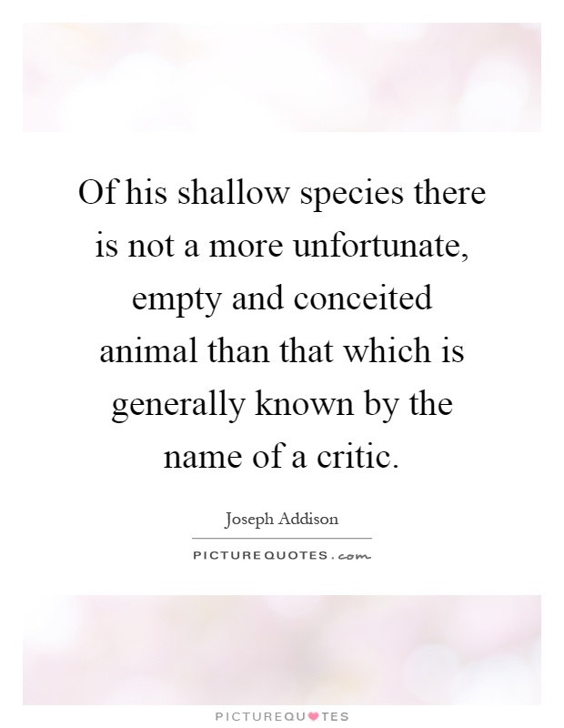 Of his shallow species there is not a more unfortunate, empty and conceited animal than that which is generally known by the name of a critic Picture Quote #1