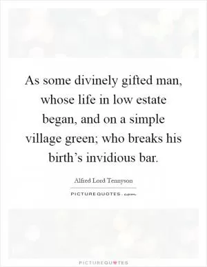 As some divinely gifted man, whose life in low estate began, and on a simple village green; who breaks his birth’s invidious bar Picture Quote #1