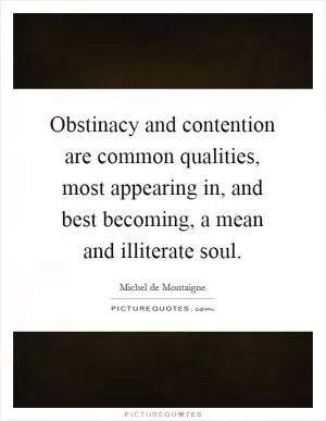 Obstinacy and contention are common qualities, most appearing in, and best becoming, a mean and illiterate soul Picture Quote #1