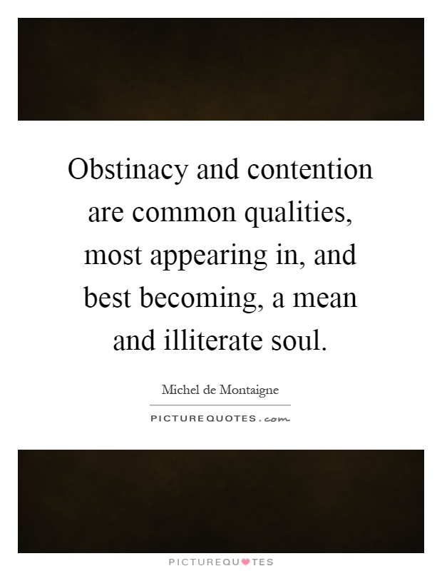 Obstinacy and contention are common qualities, most appearing in, and best becoming, a mean and illiterate soul Picture Quote #1