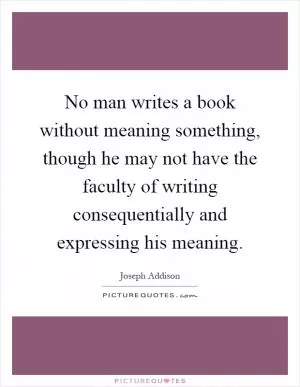 No man writes a book without meaning something, though he may not have the faculty of writing consequentially and expressing his meaning Picture Quote #1