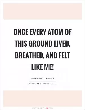 Once every atom of this ground lived, breathed, and felt like me! Picture Quote #1