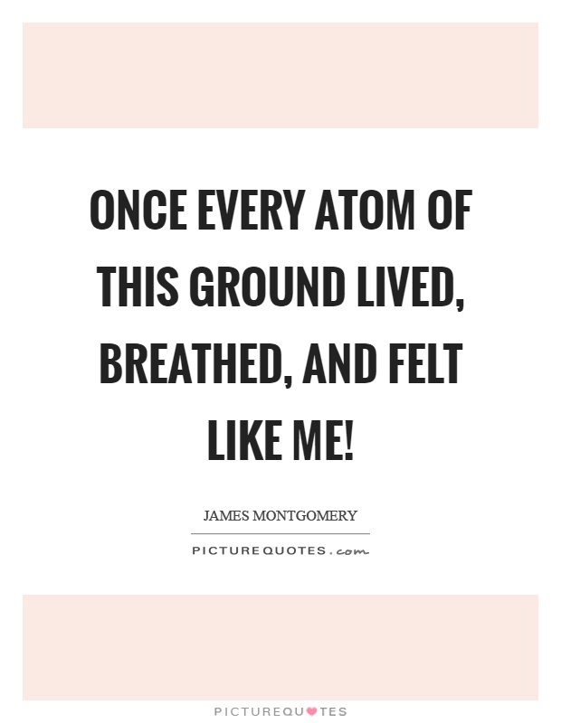 Once every atom of this ground lived, breathed, and felt like me! Picture Quote #1