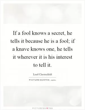 If a fool knows a secret, he tells it because he is a fool; if a knave knows one, he tells it wherever it is his interest to tell it Picture Quote #1