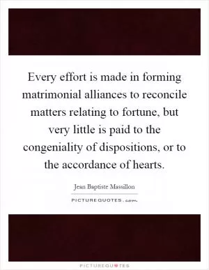 Every effort is made in forming matrimonial alliances to reconcile matters relating to fortune, but very little is paid to the congeniality of dispositions, or to the accordance of hearts Picture Quote #1