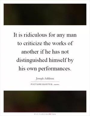 It is ridiculous for any man to criticize the works of another if he has not distinguished himself by his own performances Picture Quote #1
